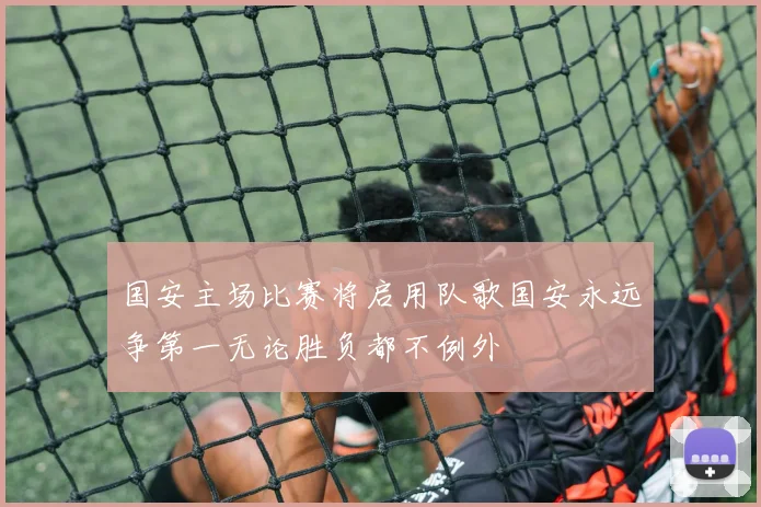 国安主场比赛将启用队歌国安永远争第一无论胜负都不例外