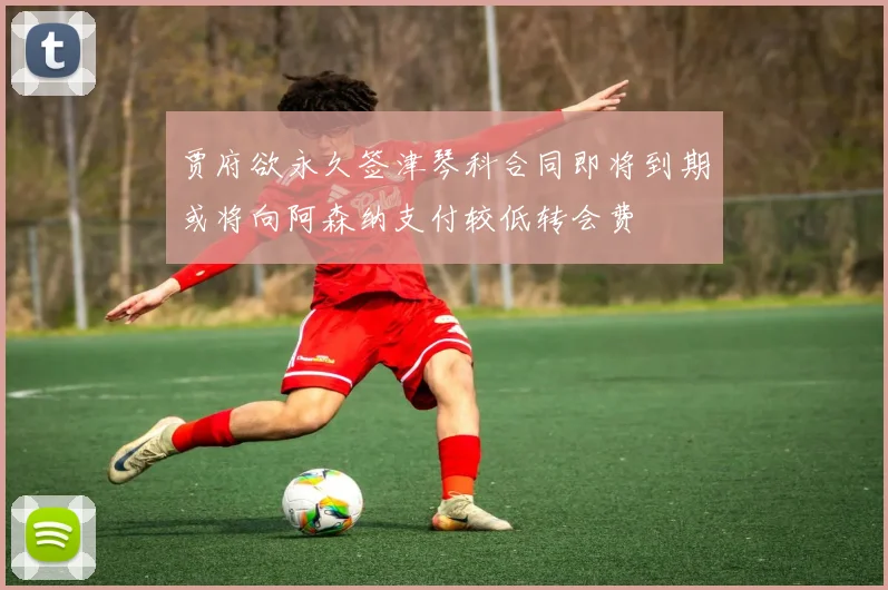贾府欲永久签津琴科合同即将到期或将向阿森纳支付较低转会费