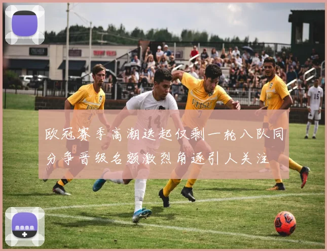 欧冠赛季高潮迭起仅剩一轮八队同分争晋级名额激烈角逐引人关注