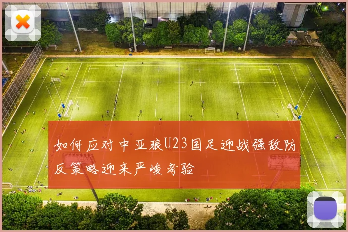 如何应对中亚狼U23国足迎战强敌防反策略迎来严峻考验
