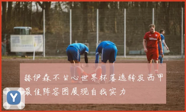 赫伊森不甘心世界杯落选转发西甲最佳阵容图展现自我实力