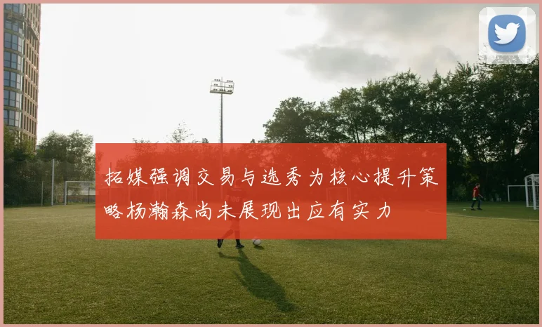 拓媒强调交易与选秀为核心提升策略杨瀚森尚未展现出应有实力