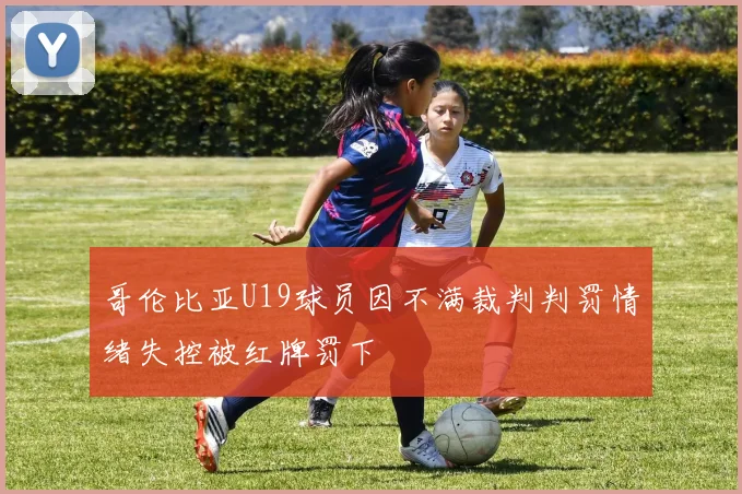 哥伦比亚U19球员因不满裁判判罚情绪失控被红牌罚下