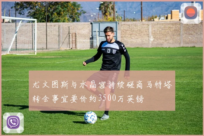 尤文图斯与水晶宫持续磋商马特塔转会事宜要价约3500万英镑