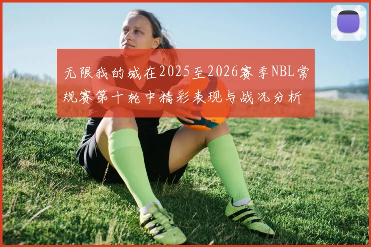 无限我的城在2025至2026赛季NBL常规赛第十轮中精彩表现与战况分析