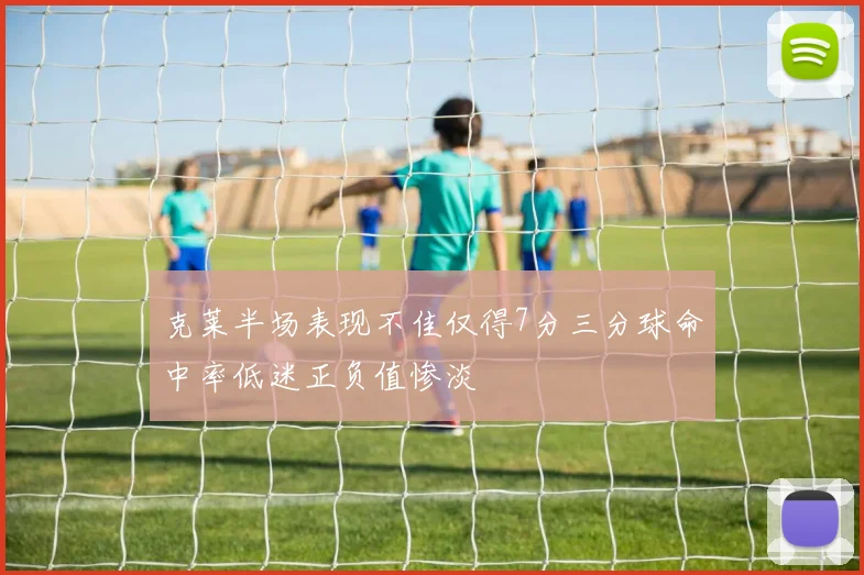 克莱半场表现不佳仅得7分三分球命中率低迷正负值惨淡