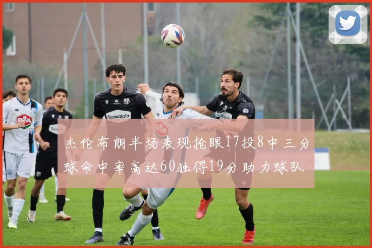 杰伦布朗半场表现抢眼17投8中三分球命中率高达60独得19分助力球队