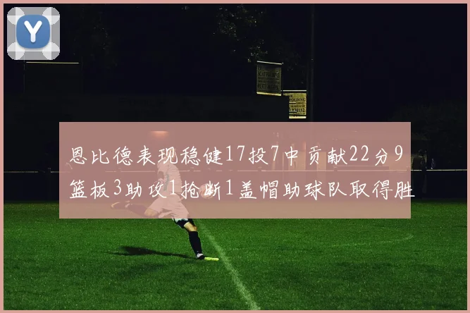 恩比德表现稳健17投7中贡献22分9篮板3助攻1抢断1盖帽助球队取得胜利