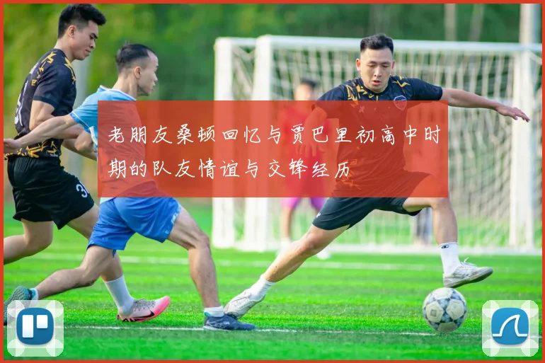 老朋友桑顿回忆与贾巴里初高中时期的队友情谊与交锋经历