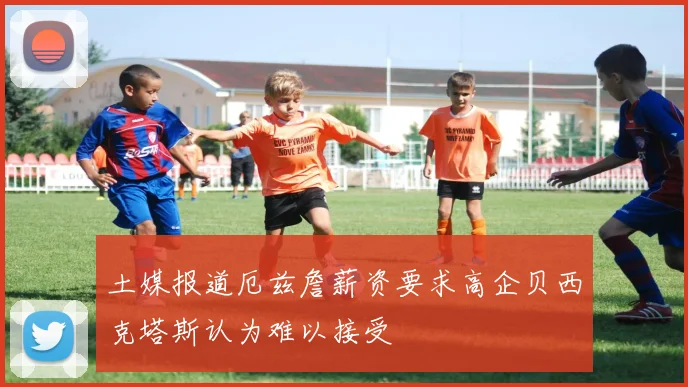 土媒报道厄兹詹薪资要求高企贝西克塔斯认为难以接受