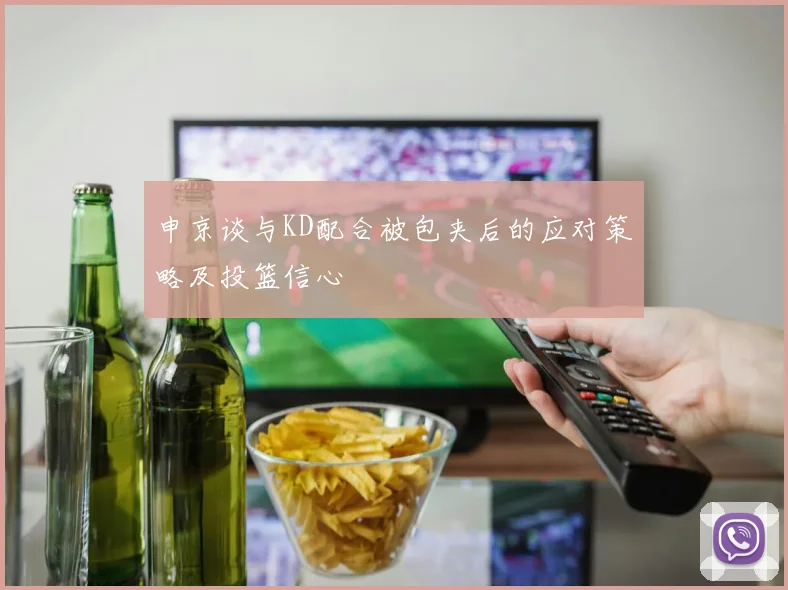 申京谈与KD配合被包夹后的应对策略及投篮信心