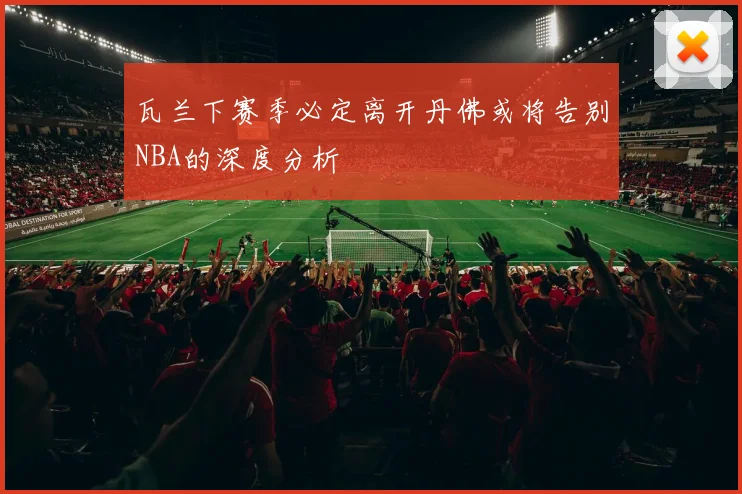瓦兰下赛季必定离开丹佛或将告别NBA的深度分析