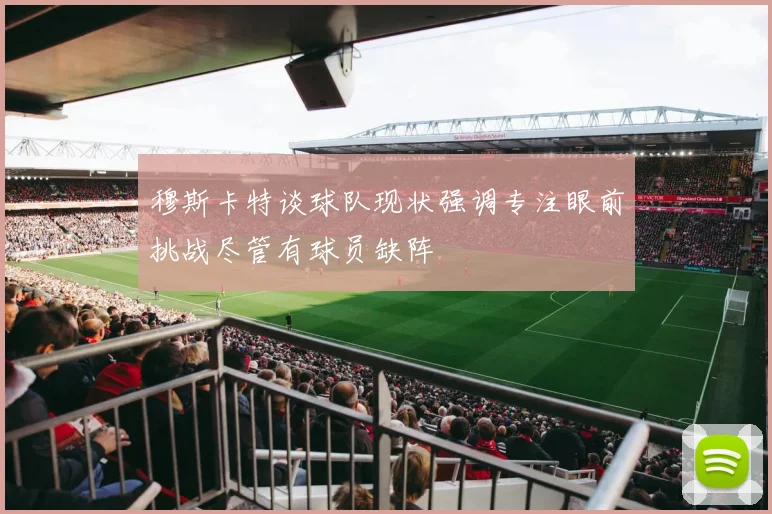 穆斯卡特谈球队现状强调专注眼前挑战尽管有球员缺阵
