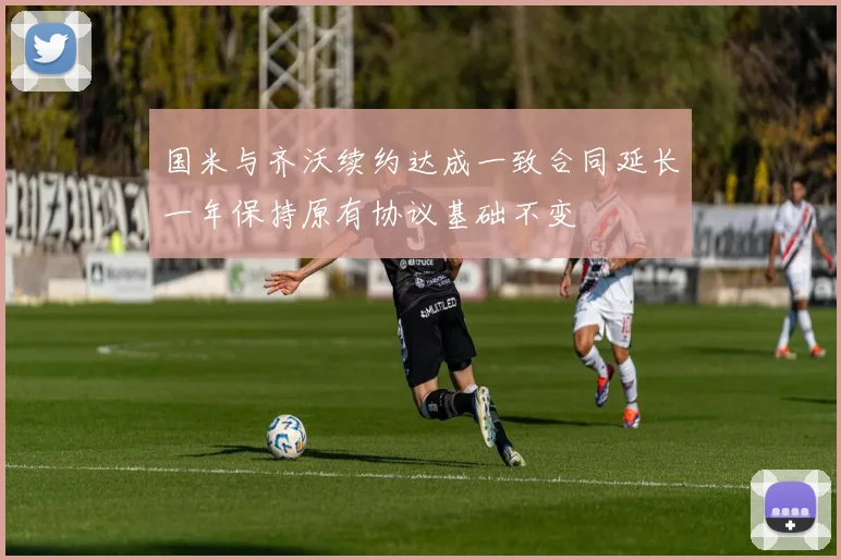 国米与齐沃续约达成一致合同延长一年保持原有协议基础不变