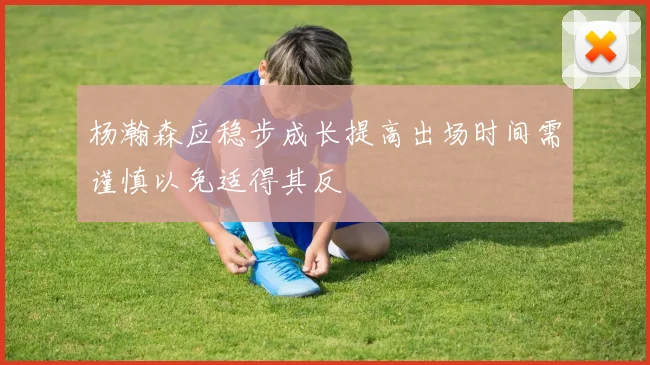 杨瀚森应稳步成长提高出场时间需谨慎以免适得其反