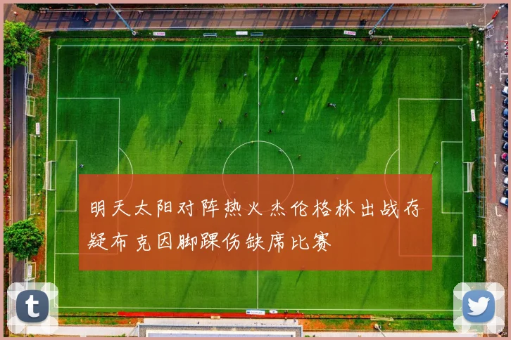 明天太阳对阵热火杰伦格林出战存疑布克因脚踝伤缺席比赛