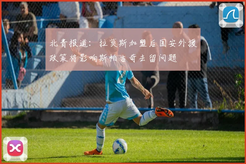 北青报道：拉莫斯加盟后国安外援政策将影响斯帕吉奇去留问题