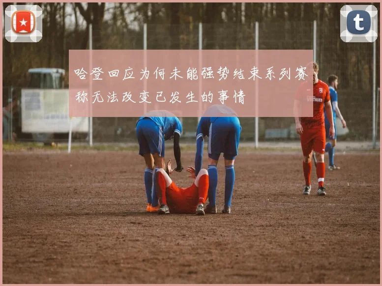 哈登回应为何未能强势结束系列赛称无法改变已发生的事情