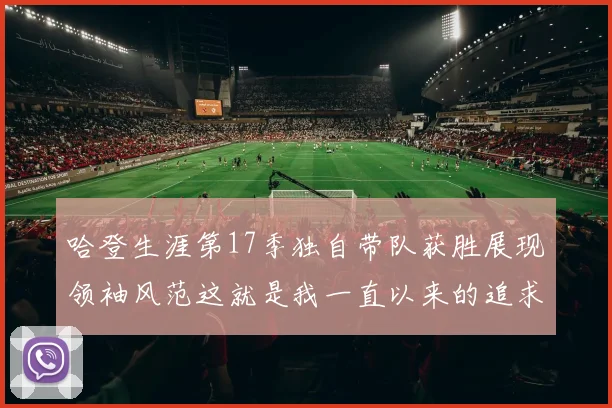 哈登生涯第17季独自带队获胜展现领袖风范这就是我一直以来的追求
