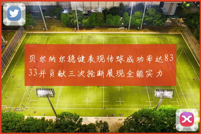 贝尔纳尔稳健表现传球成功率达8333并贡献三次抢断展现全能实力