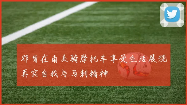邓肯在南美骑摩托车享受生活展现真实自我与马刺精神